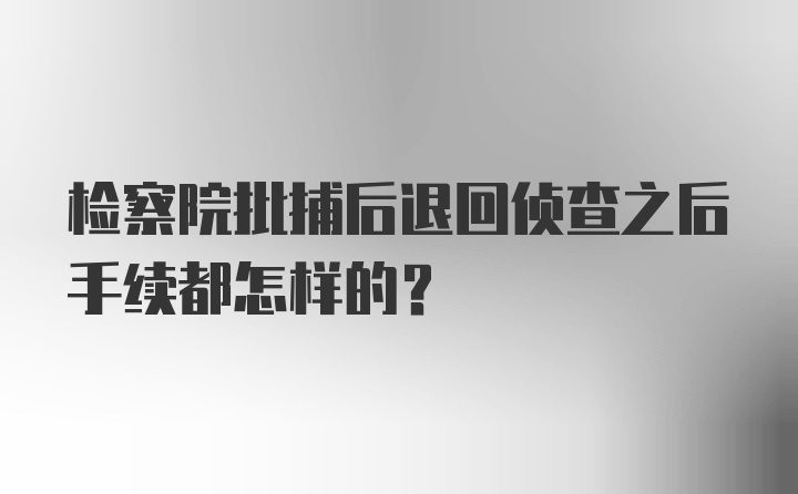 检察院批捕后退回侦查之后手续都怎样的？