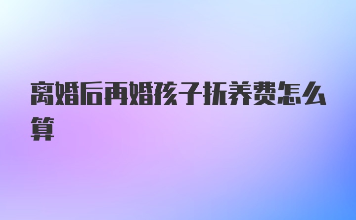 离婚后再婚孩子抚养费怎么算