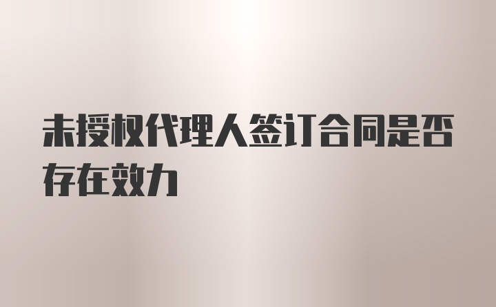 未授权代理人签订合同是否存在效力