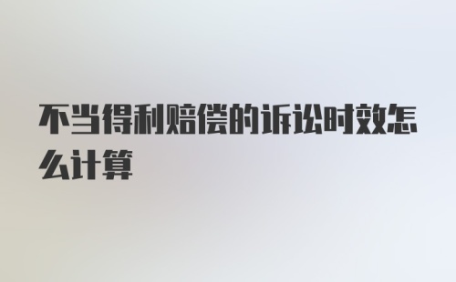 不当得利赔偿的诉讼时效怎么计算