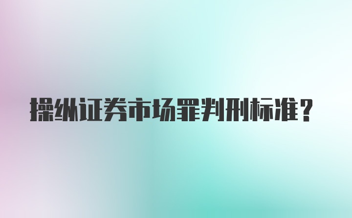 操纵证券市场罪判刑标准？