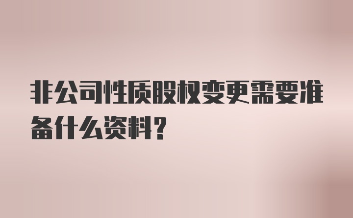 非公司性质股权变更需要准备什么资料？