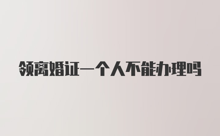 领离婚证一个人不能办理吗