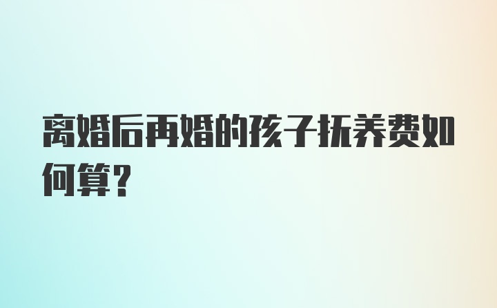 离婚后再婚的孩子抚养费如何算？