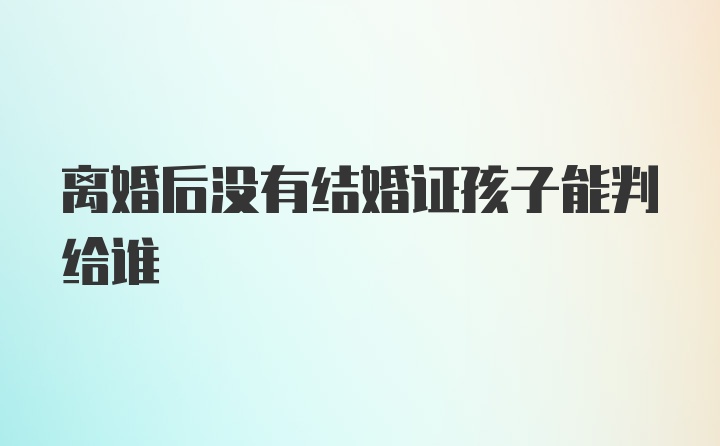 离婚后没有结婚证孩子能判给谁