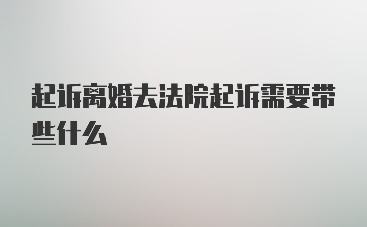 起诉离婚去法院起诉需要带些什么