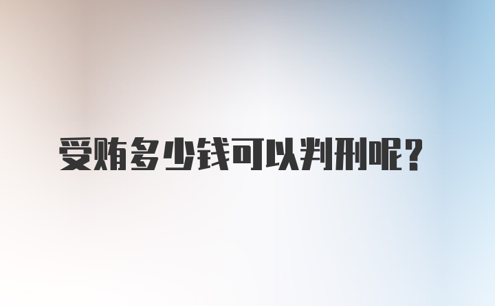 受贿多少钱可以判刑呢？