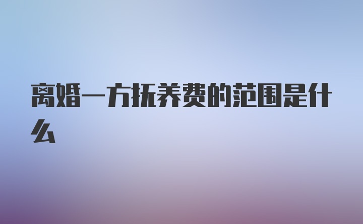 离婚一方抚养费的范围是什么