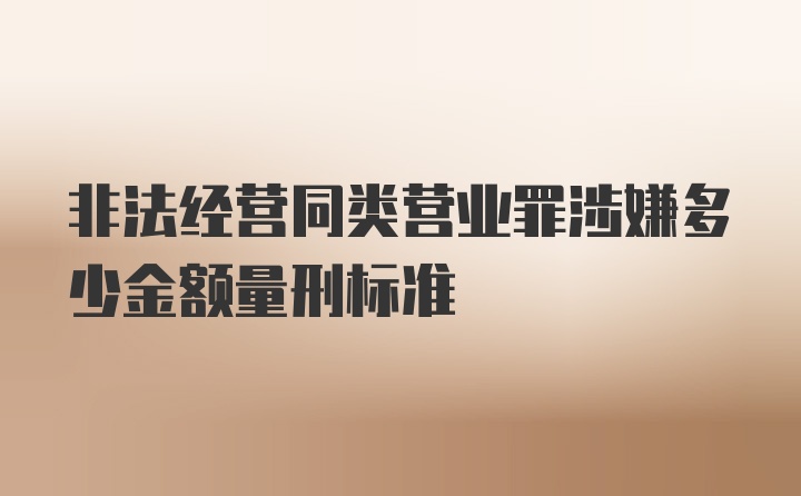 非法经营同类营业罪涉嫌多少金额量刑标准