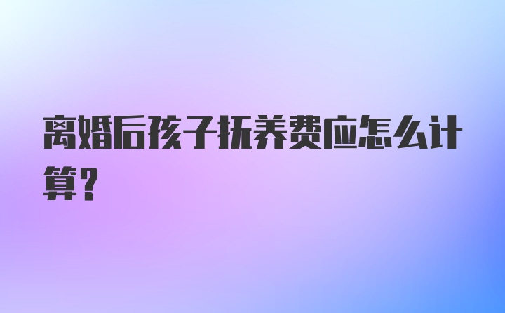 离婚后孩子抚养费应怎么计算？