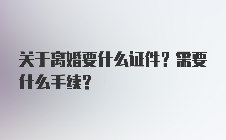 关于离婚要什么证件？需要什么手续？