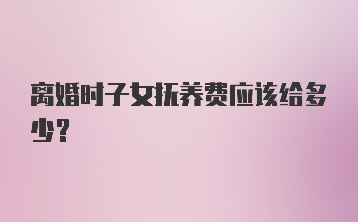 离婚时子女抚养费应该给多少？