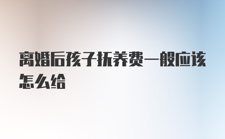 离婚后孩子抚养费一般应该怎么给