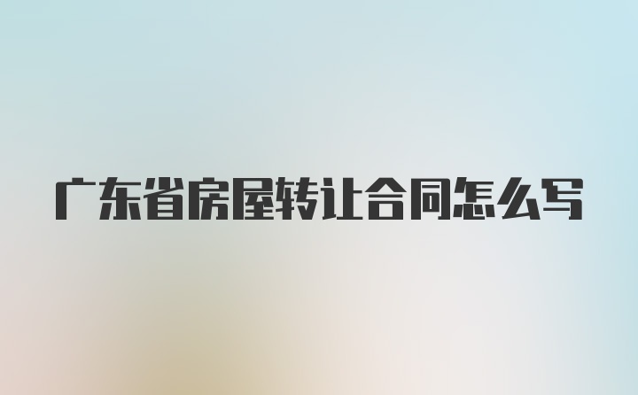 广东省房屋转让合同怎么写