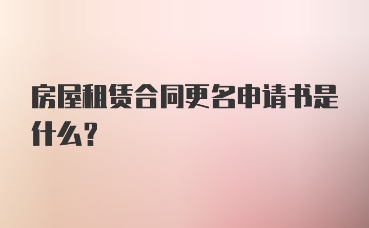 房屋租赁合同更名申请书是什么？