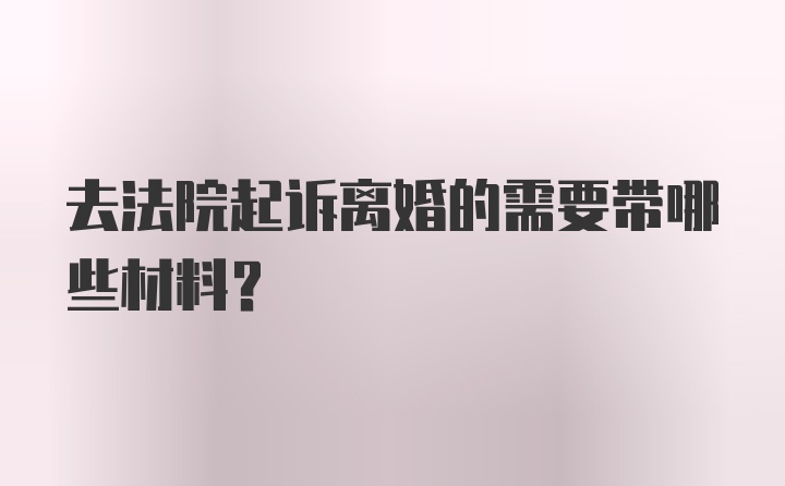 去法院起诉离婚的需要带哪些材料？