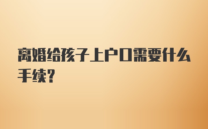 离婚给孩子上户口需要什么手续？