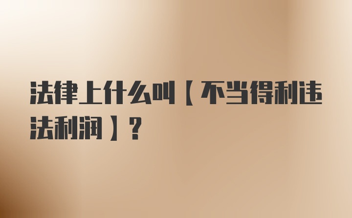 法律上什么叫【不当得利违法利润】？