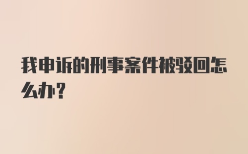 我申诉的刑事案件被驳回怎么办？