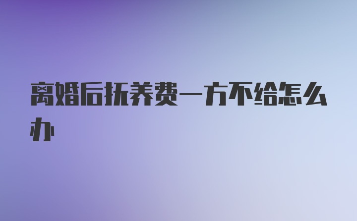 离婚后抚养费一方不给怎么办