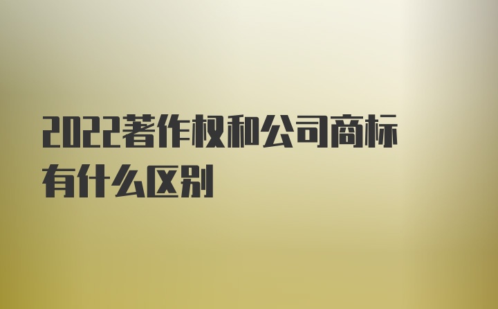 2022著作权和公司商标有什么区别