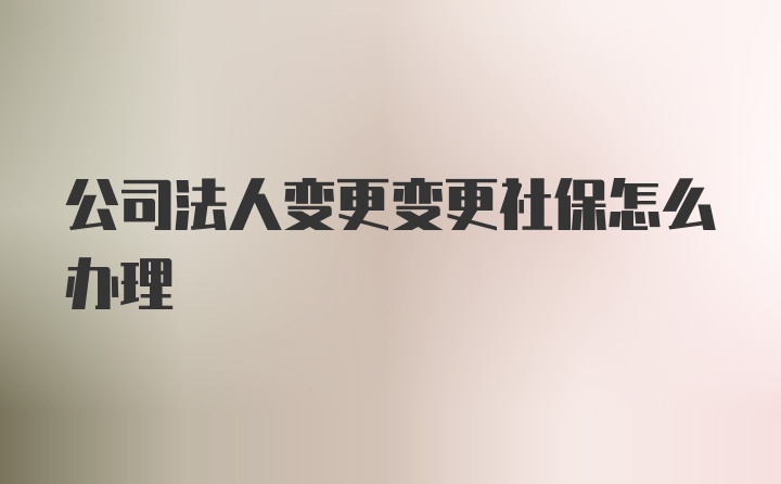 公司法人变更变更社保怎么办理