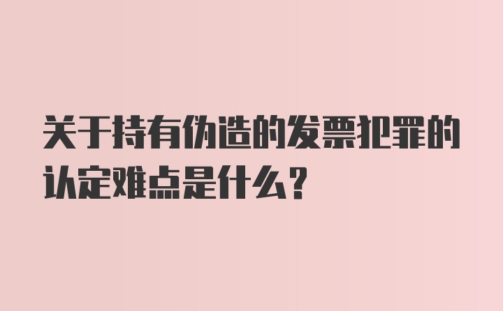 关于持有伪造的发票犯罪的认定难点是什么？