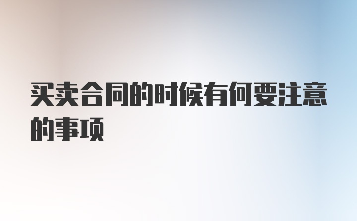 买卖合同的时候有何要注意的事项