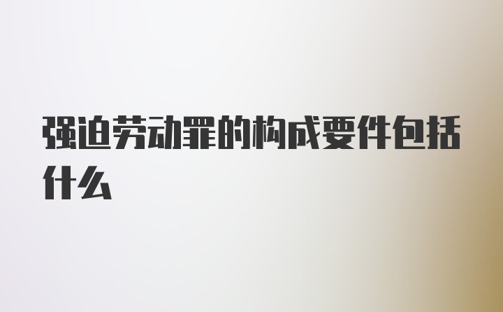 强迫劳动罪的构成要件包括什么