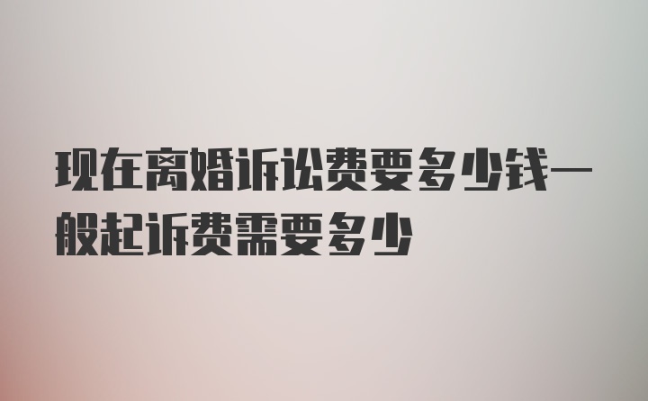 现在离婚诉讼费要多少钱一般起诉费需要多少