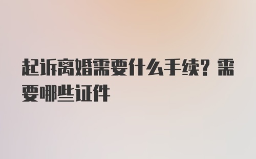 起诉离婚需要什么手续？需要哪些证件