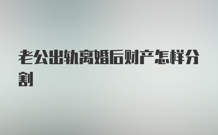 老公出轨离婚后财产怎样分割