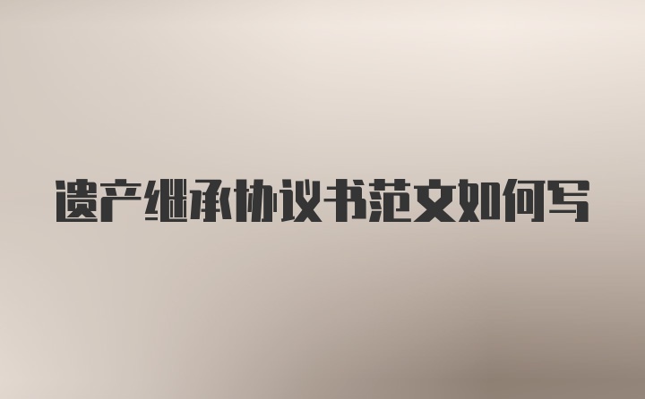 遗产继承协议书范文如何写