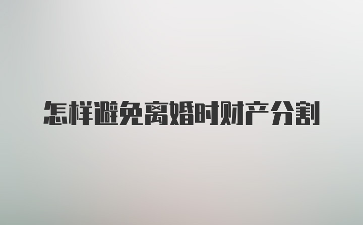 怎样避免离婚时财产分割