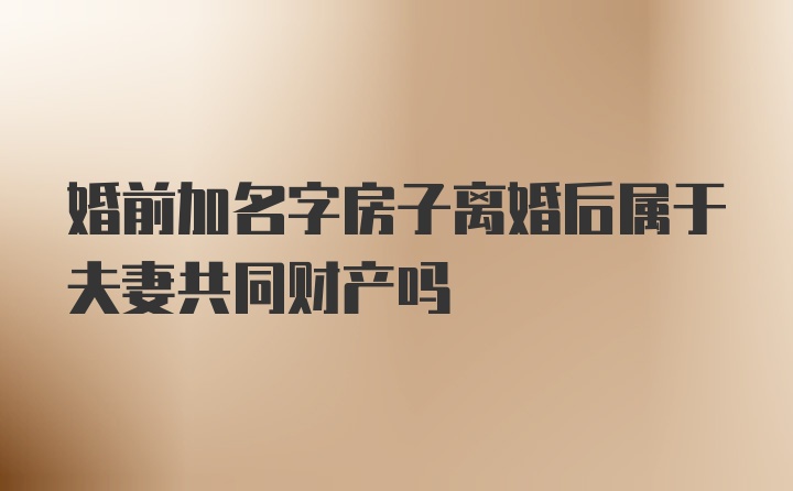 婚前加名字房子离婚后属于夫妻共同财产吗