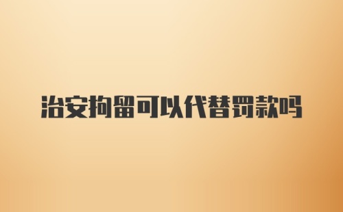 治安拘留可以代替罚款吗