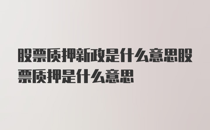 股票质押新政是什么意思股票质押是什么意思