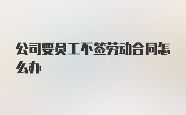 公司要员工不签劳动合同怎么办