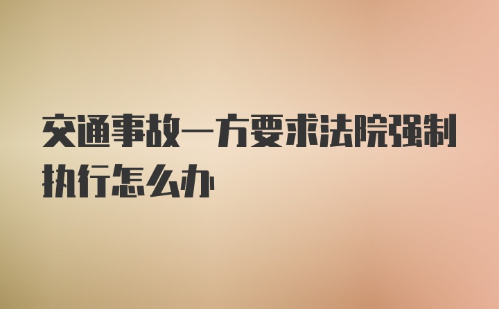 交通事故一方要求法院强制执行怎么办