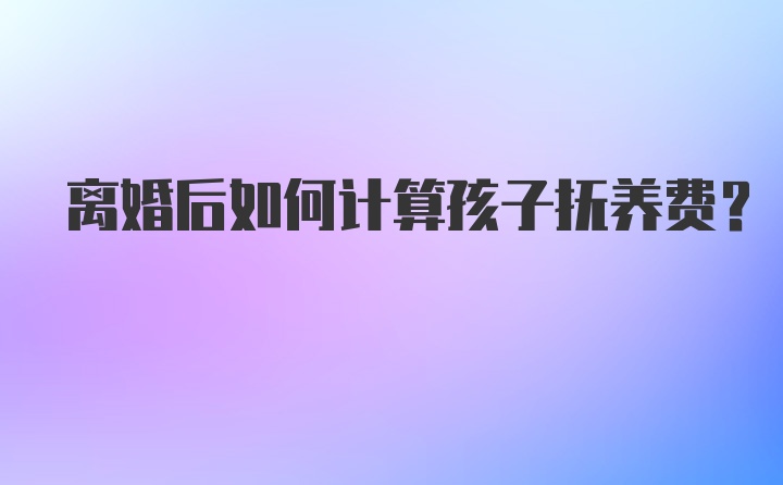 离婚后如何计算孩子抚养费？