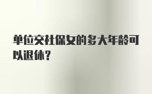 单位交社保女的多大年龄可以退休？