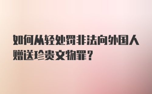 如何从轻处罚非法向外国人赠送珍贵文物罪？