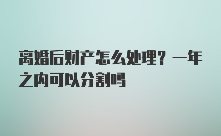 离婚后财产怎么处理？一年之内可以分割吗