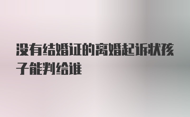 没有结婚证的离婚起诉状孩子能判给谁