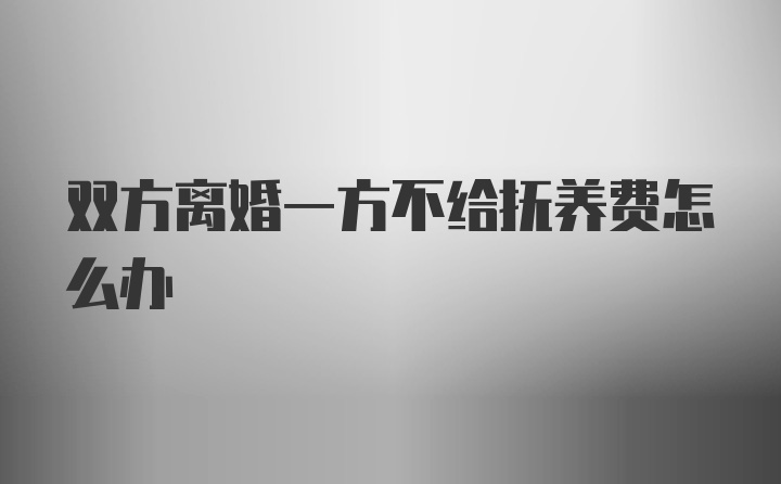 双方离婚一方不给抚养费怎么办