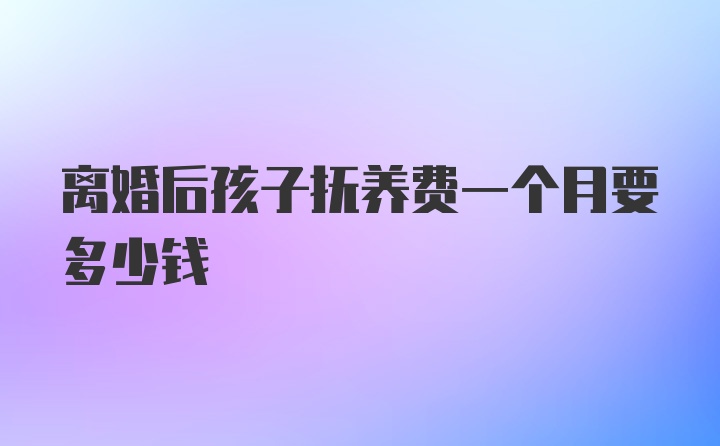 离婚后孩子抚养费一个月要多少钱