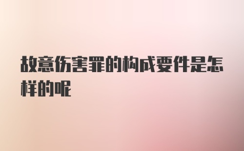 故意伤害罪的构成要件是怎样的呢