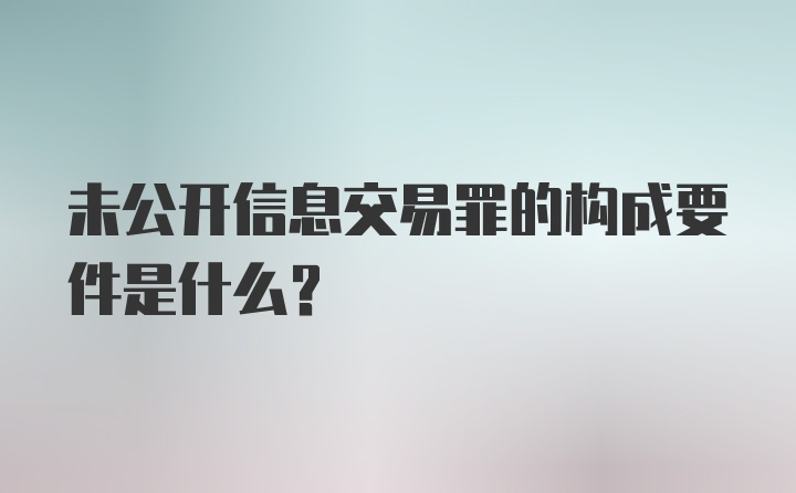 未公开信息交易罪的构成要件是什么？