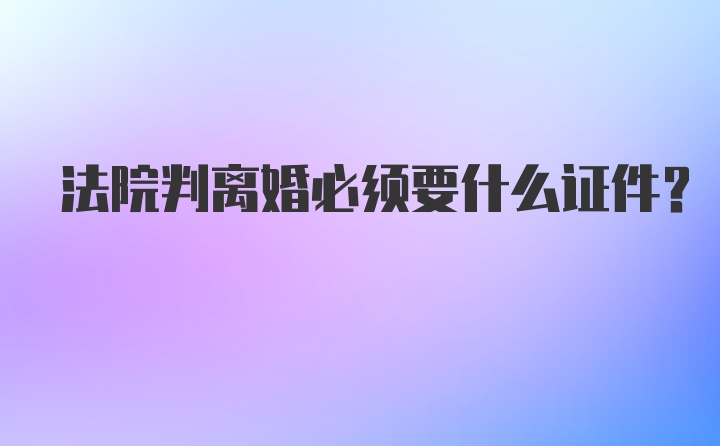 法院判离婚必须要什么证件?