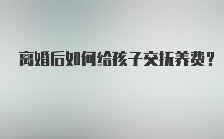 离婚后如何给孩子交抚养费？